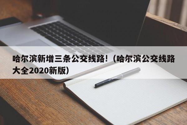 哈尔滨新增三条公交线路!（哈尔滨公交线路大全2020新版）