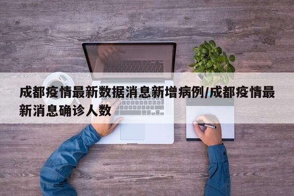 成都疫情最新数据消息新增病例/成都疫情最新消息确诊人数