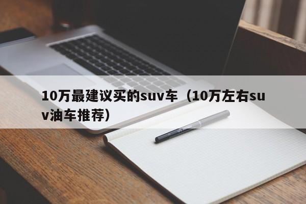 10万最建议买的suv车（10万左右suv油车推荐）