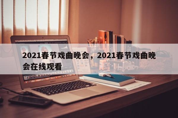 2021春节戏曲晚会，2021春节戏曲晚会在线观看