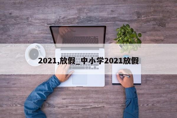2021,放假_中小学2021放假