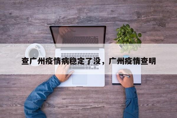 查广州疫情病稳定了没，广州疫情查明