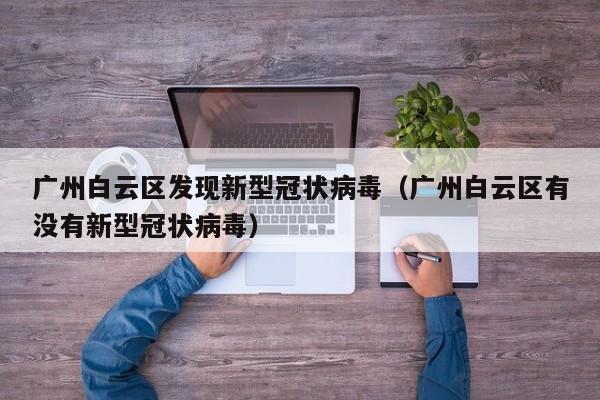 广州白云区发现新型冠状病毒（广州白云区有没有新型冠状病毒）