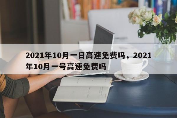 2021年10月一日高速免费吗，2021年10月一号高速免费吗