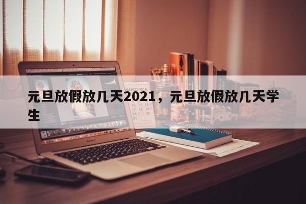 元旦放假放几天2021，元旦放假放几天学生