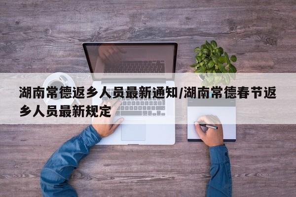 湖南常德返乡人员最新通知/湖南常德春节返乡人员最新规定