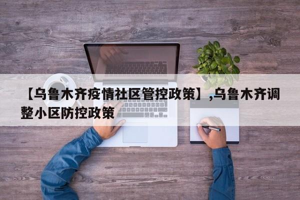 【乌鲁木齐疫情社区管控政策】,乌鲁木齐调整小区防控政策