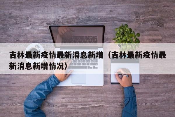吉林最新疫情最新消息新增（吉林最新疫情最新消息新增情况）