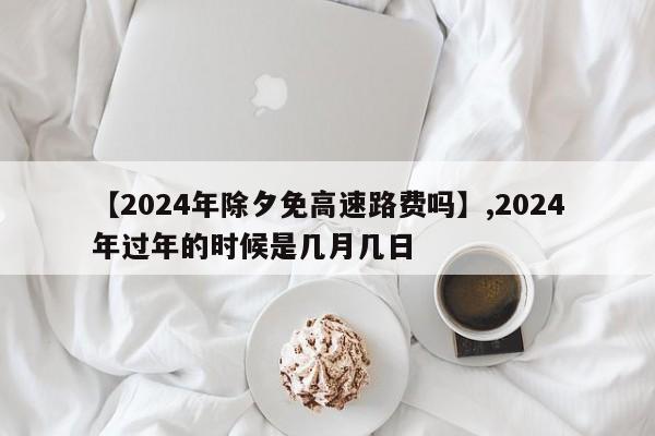 【2024年除夕免高速路费吗】,2024年过年的时候是几月几日