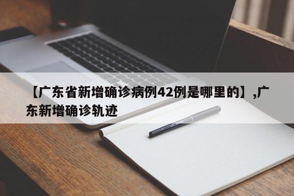 【广东省新增确诊病例42例是哪里的】,广东新增确诊轨迹