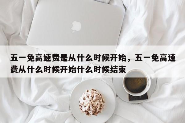 五一免高速费是从什么时候开始，五一免高速费从什么时候开始什么时候结束