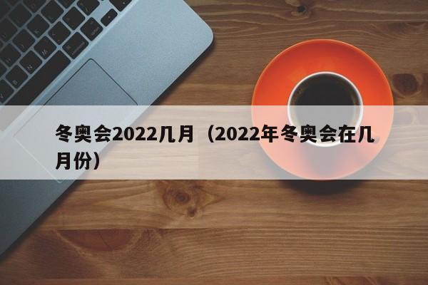 冬奥会2022几月（2022年冬奥会在几月份）