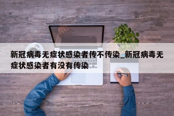 新冠病毒无症状感染者传不传染_新冠病毒无症状感染者有没有传染