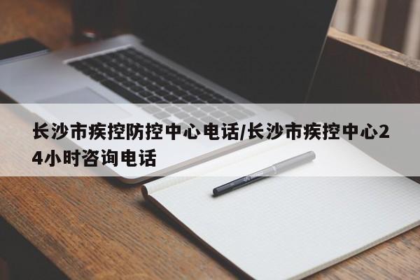 长沙市疾控防控中心电话/长沙市疾控中心24小时咨询电话