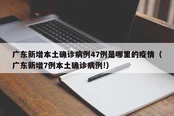 广东新增本土确诊病例47例是哪里的疫情（广东新增7例本土确诊病例!）