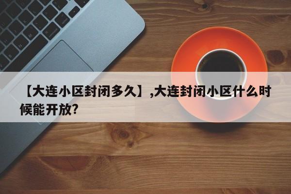 【大连小区封闭多久】,大连封闭小区什么时候能开放?