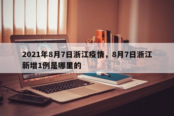 2021年8月7日浙江疫情，8月7日浙江新增1例是哪里的