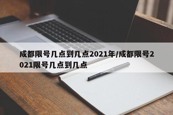 成都限号几点到几点2021年/成都限号2021限号几点到几点