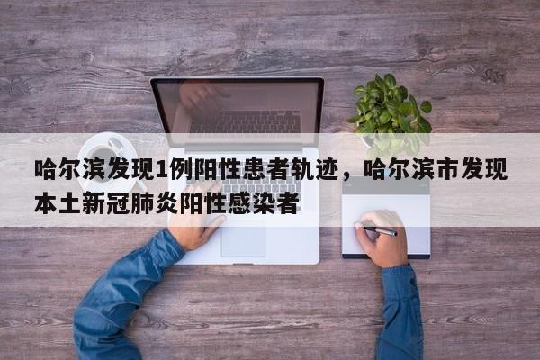 哈尔滨发现1例阳性患者轨迹，哈尔滨市发现本土新冠肺炎阳性感染者