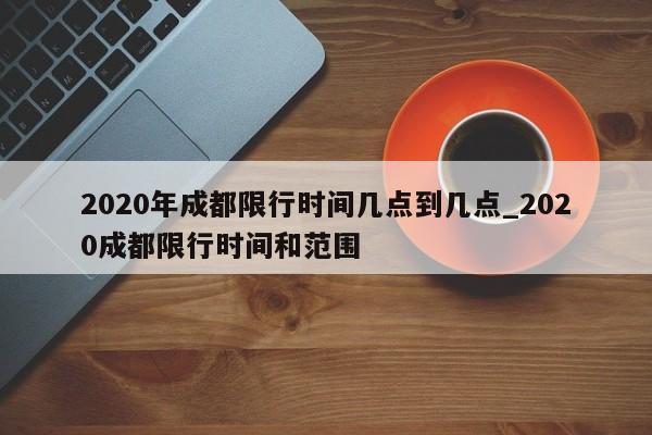 2020年成都限行时间几点到几点_2020成都限行时间和范围