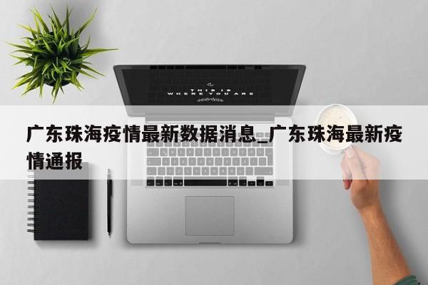 广东珠海疫情最新数据消息_广东珠海最新疫情通报
