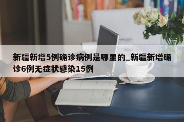 新疆新增5例确诊病例是哪里的_新疆新增确诊6例无症状感染15例