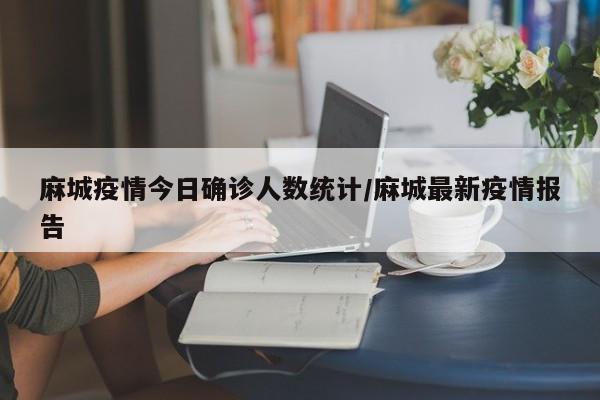 麻城疫情今日确诊人数统计/麻城最新疫情报告