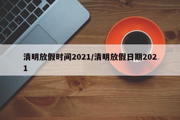 清明放假时间2021/清明放假日期2021