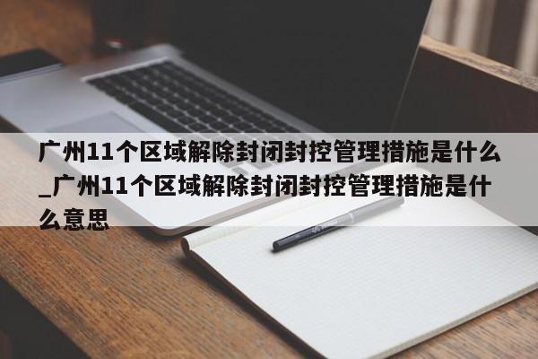 广州11个区域解除封闭封控管理措施是什么_广州11个区域解除封闭封控管理措施是什么意思