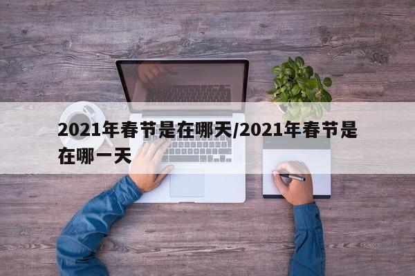 2021年春节是在哪天/2021年春节是在哪一天