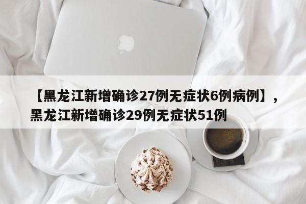 【黑龙江新增确诊27例无症状6例病例】,黑龙江新增确诊29例无症状51例
