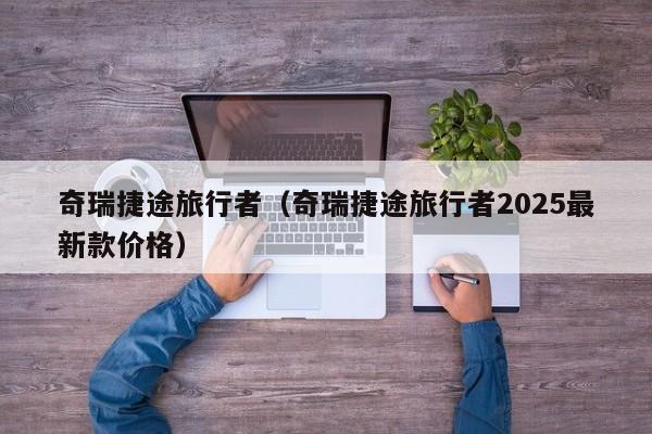 奇瑞捷途旅行者（奇瑞捷途旅行者2025最新款价格）