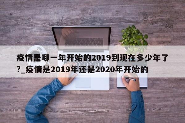 疫情是哪一年开始的2019到现在多少年了?_疫情是2019年还是2020年开始的