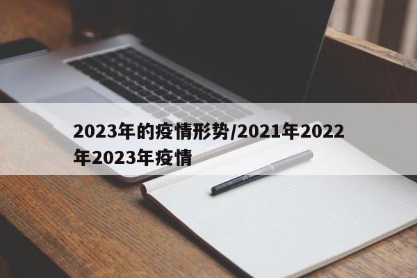2023年的疫情形势/2021年2022年2023年疫情