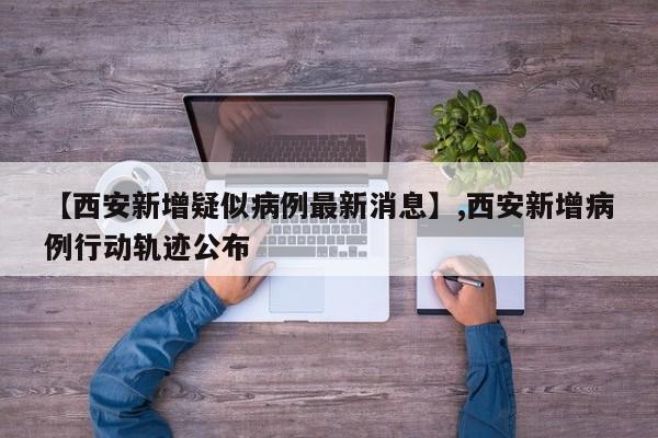 【西安新增疑似病例最新消息】,西安新增病例行动轨迹公布