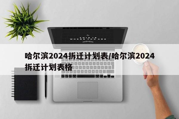 哈尔滨2024拆迁计划表/哈尔滨2024拆迁计划表格