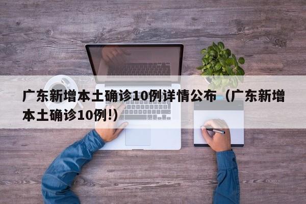 广东新增本土确诊10例详情公布（广东新增本土确诊10例!）