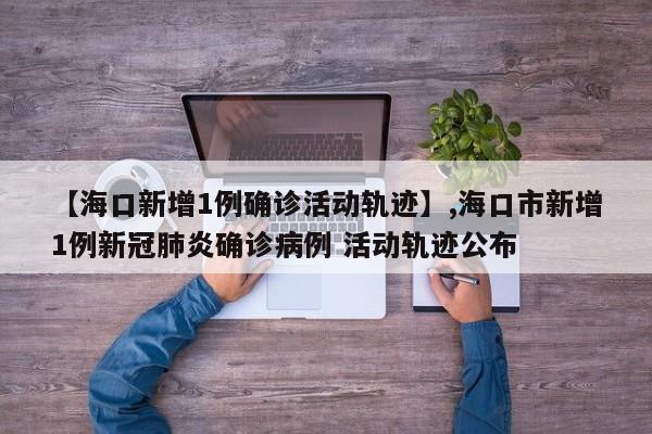 【海口新增1例确诊活动轨迹】,海口市新增1例新冠肺炎确诊病例 活动轨迹公布