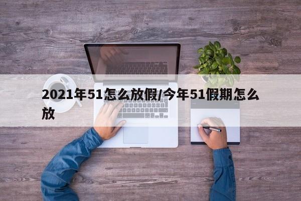 2021年51怎么放假/今年51假期怎么放