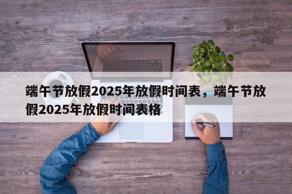 端午节放假2025年放假时间表，端午节放假2025年放假时间表格