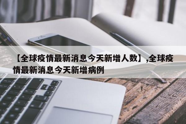 【全球疫情最新消息今天新增人数】,全球疫情最新消息今天新增病例