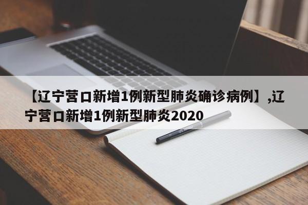 【辽宁营口新增1例新型肺炎确诊病例】,辽宁营口新增1例新型肺炎2020