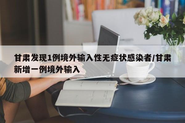 甘肃发现1例境外输入性无症状感染者/甘肃新增一例境外输入