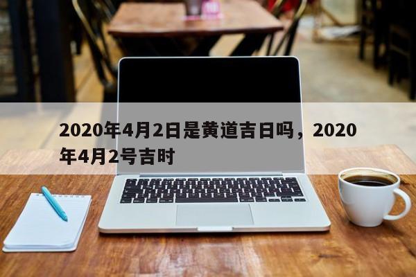 2020年4月2日是黄道吉日吗，2020年4月2号吉时