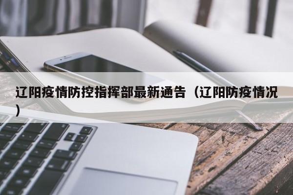 辽阳疫情防控指挥部最新通告（辽阳防疫情况）