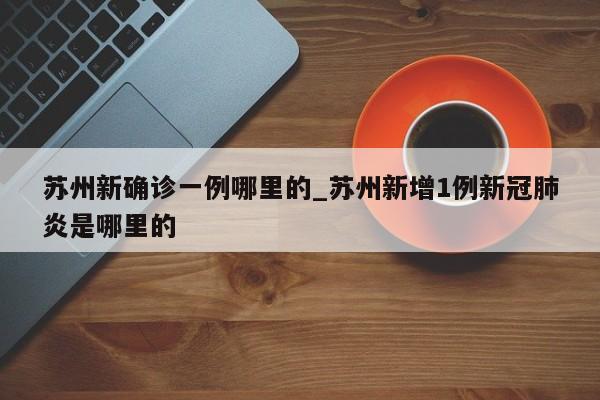 苏州新确诊一例哪里的_苏州新增1例新冠肺炎是哪里的