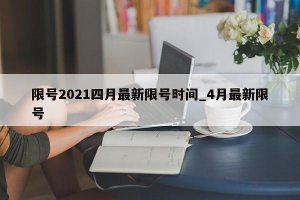 限号2021四月最新限号时间_4月最新限号