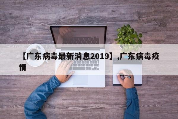 【广东病毒最新消息2019】,广东病毒疫情
