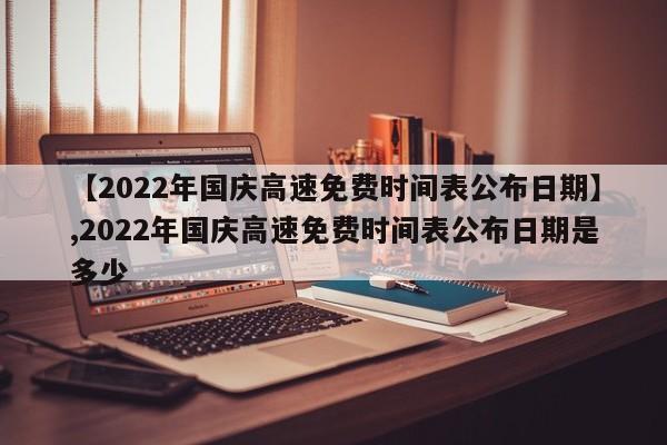【2022年国庆高速免费时间表公布日期】,2022年国庆高速免费时间表公布日期是多少