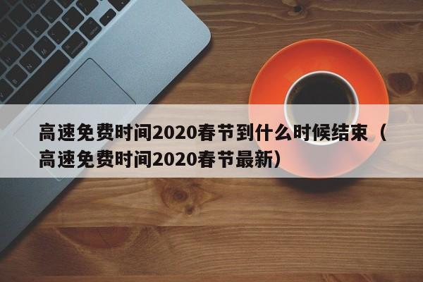高速免费时间2020春节到什么时候结束（高速免费时间2020春节最新）